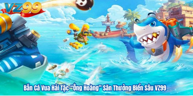 Bắn Cá Vua Hải Tặc “Ông Hoàng” Săn Thưởng Biển Sâu VZ99