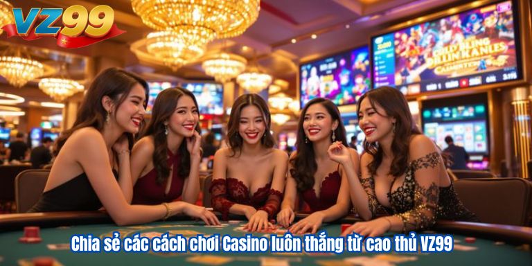 Chia sẻ các cách chơi Casino luôn thắng từ cao thủ VZ99