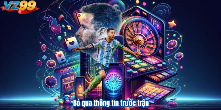 Dự Đoán Tỷ Số Bóng Đá Vz99: Cách Phân Tích Và Đặt Cược Hiệu Quả 4 Bỏ qua thông tin trước trận