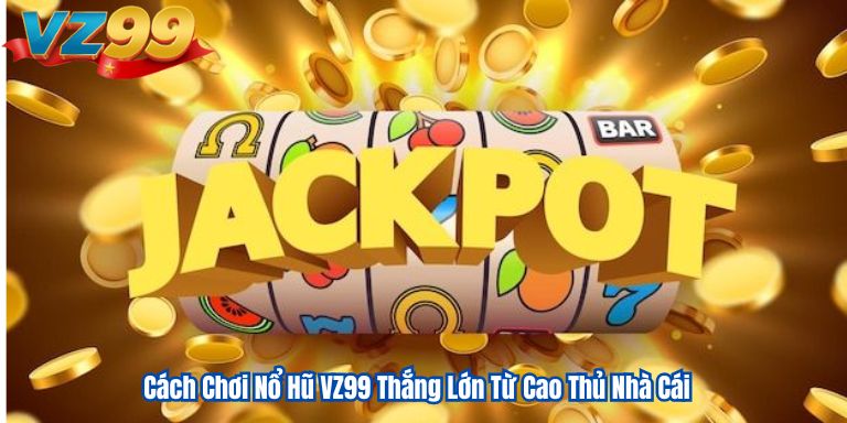 Cách Chơi Nổ Hũ VZ99 Thắng Lớn Từ Cao Thủ Nhà Cái