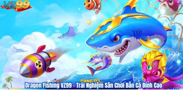 Dragon Fishing VZ99 – Trải Nghiệm Sân Chơi Bắn Cá Đỉnh Cao